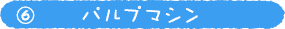 6.パルプマシン